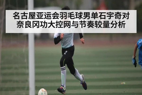 名古屋亚运会羽毛球男单石宇奇对奈良冈功大控网与节奏较量分析