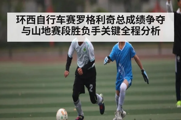 环西自行车赛罗格利奇总成绩争夺与山地赛段胜负手关键全程分析