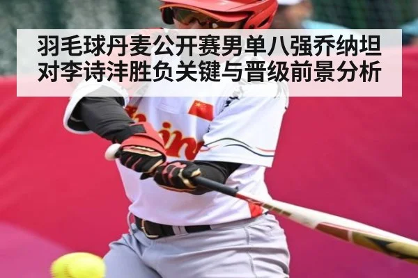 羽毛球丹麦公开赛男单八强乔纳坦对李诗沣胜负关键与晋级前景分析