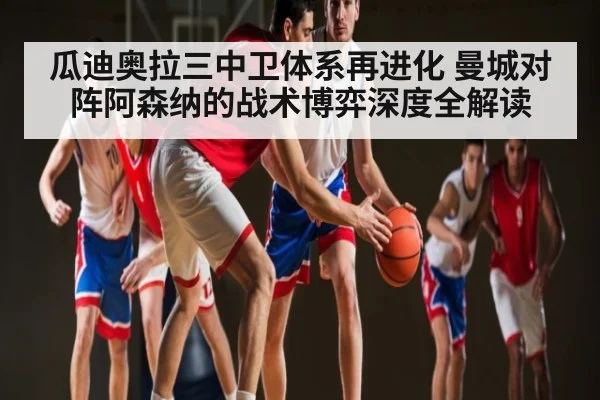 瓜迪奥拉三中卫体系再进化 曼城对阵阿森纳的战术博弈深度全解读