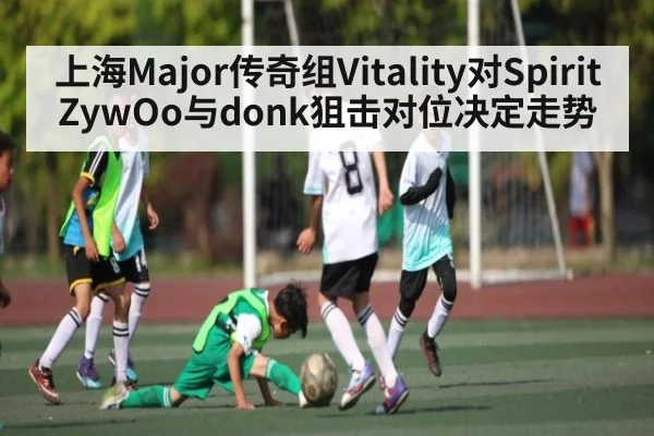 上海Major传奇组Vitality对Spirit ZywOo与donk狙击对位决定走势