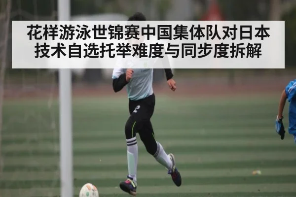 花样游泳世锦赛中国集体队对日本技术自选托举难度与同步度拆解